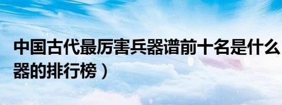 中国古代最厉害兵器谱前十名是什么（古代兵器的排行榜）