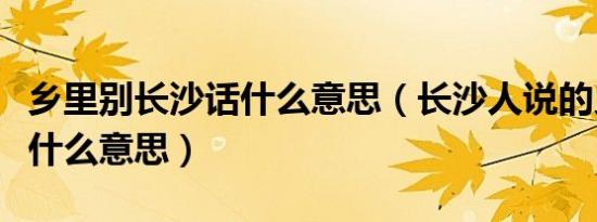 乡里别长沙话什么意思（长沙人说的乡里别是什么意思）