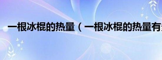一根冰棍的热量（一根冰棍的热量有多大）