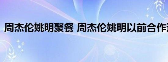 周杰伦姚明聚餐 周杰伦姚明以前合作过什么