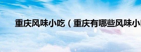 重庆风味小吃（重庆有哪些风味小吃）