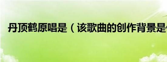 丹顶鹤原唱是（该歌曲的创作背景是什么）