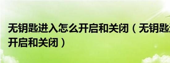 无钥匙进入怎么开启和关闭（无钥匙进入怎么开启和关闭）