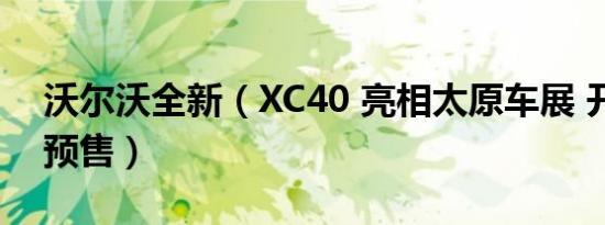 沃尔沃全新（XC40 亮相太原车展 开启北区预售）