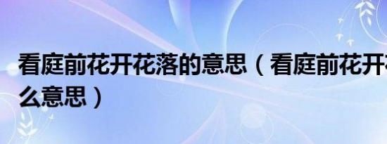 看庭前花开花落的意思（看庭前花开花落是什么意思）