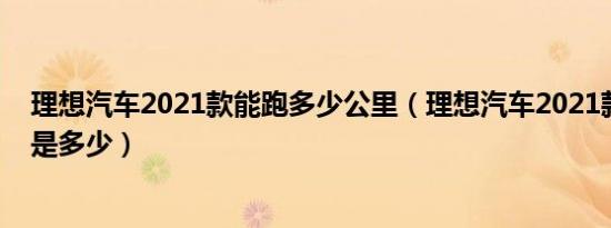 理想汽车2021款能跑多少公里（理想汽车2021款续航里程是多少）
