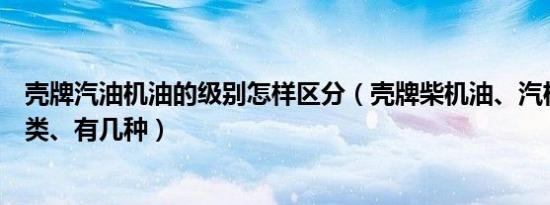 壳牌汽油机油的级别怎样区分（壳牌柴机油、汽机油级别分类、有几种）