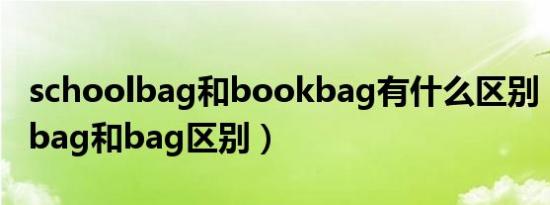 schoolbag和bookbag有什么区别（schoolbag和bag区别）