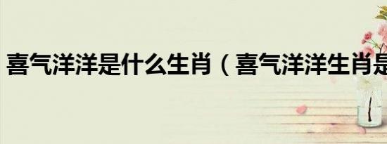 喜气洋洋是什么生肖（喜气洋洋生肖是什么）