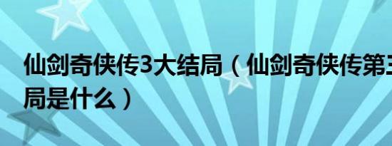 仙剑奇侠传3大结局（仙剑奇侠传第三部大结局是什么）