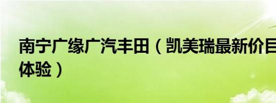 南宁广缘广汽丰田（凯美瑞最新价目表 诚邀体验）