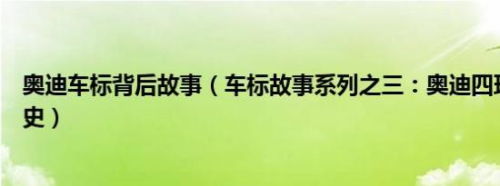 奥迪车标背后故事（车标故事系列之三：奥迪四环车标演变史）