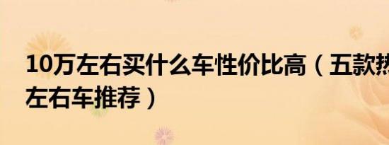 10万左右买什么车性价比高（五款热门10万左右车推荐）