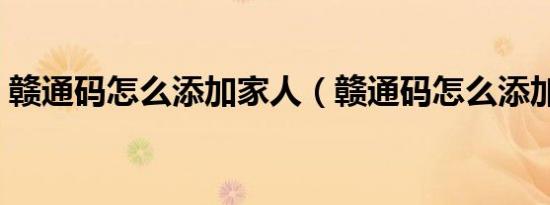 赣通码怎么添加家人（赣通码怎么添加家人）