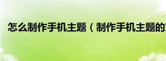 怎么制作手机主题（制作手机主题的方法）