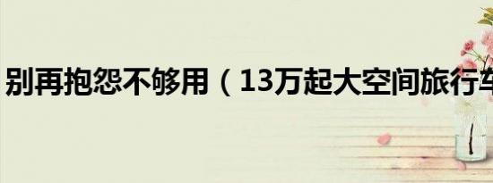 别再抱怨不够用（13万起大空间旅行车推荐）
