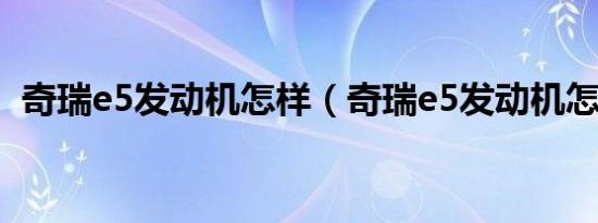 奇瑞e5发动机怎样（奇瑞e5发动机怎么样）