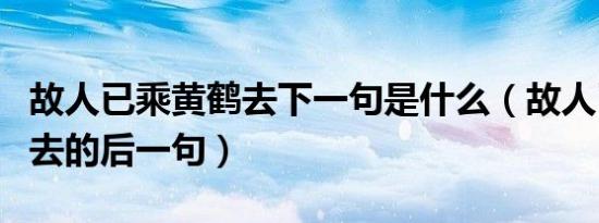 故人已乘黄鹤去下一句是什么（故人已乘黄鹤去的后一句）