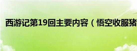 西游记第19回主要内容（悟空收服猪八戒）