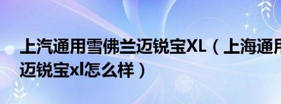 上汽通用雪佛兰迈锐宝XL（上海通用雪佛兰迈锐宝xl怎么样）