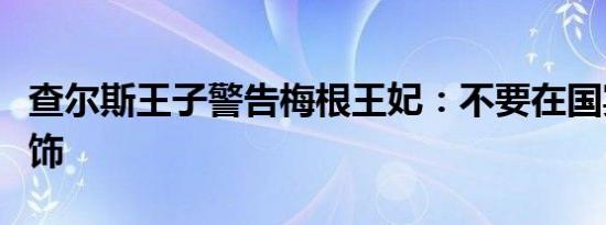 查尔斯王子警告梅根王妃：不要在国宴上戴头饰