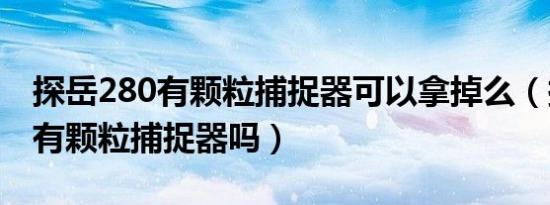 探岳280有颗粒捕捉器可以拿掉么（探岳280有颗粒捕捉器吗）