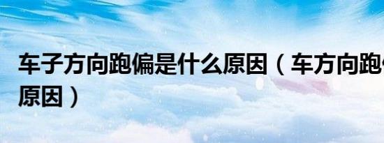 车子方向跑偏是什么原因（车方向跑偏是什么原因）