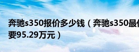 奔驰s350报价多少钱（奔驰s350最低落地需要95.29万元）