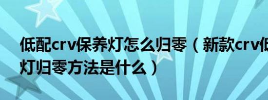 低配crv保养灯怎么归零（新款crv低配保养灯归零方法是什么）