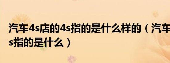 汽车4s店的4s指的是什么样的（汽车4s店的4s指的是什么）