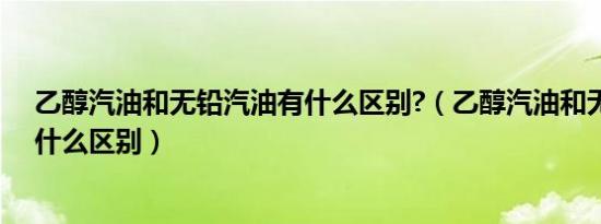 乙醇汽油和无铅汽油有什么区别?（乙醇汽油和无铅汽油有什么区别）