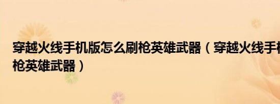 穿越火线手机版怎么刷枪英雄武器（穿越火线手机版如何刷枪英雄武器）