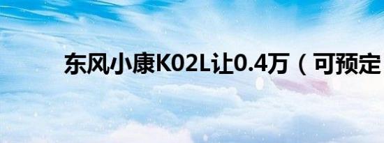 东风小康K02L让0.4万（可预定）