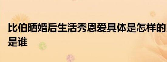 比伯晒婚后生活秀恩爱具体是怎样的比伯妻子是谁