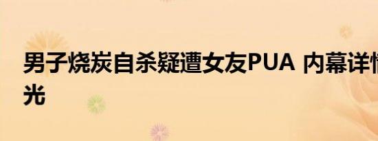 男子烧炭自杀疑遭女友PUA 内幕详情始末曝光