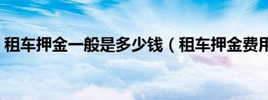 租车押金一般是多少钱（租车押金费用介绍）