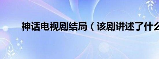 神话电视剧结局（该剧讲述了什么）