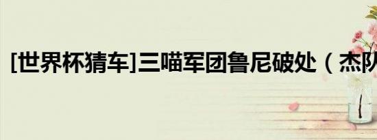 [世界杯猜车]三喵军团鲁尼破处（杰队坑爹）