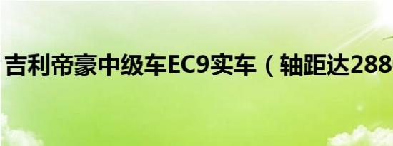 吉利帝豪中级车EC9实车（轴距达2880mm）