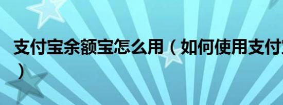 支付宝余额宝怎么用（如何使用支付宝余额宝）