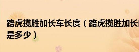 路虎揽胜加长车长度（路虎揽胜加长的长宽高是多少）