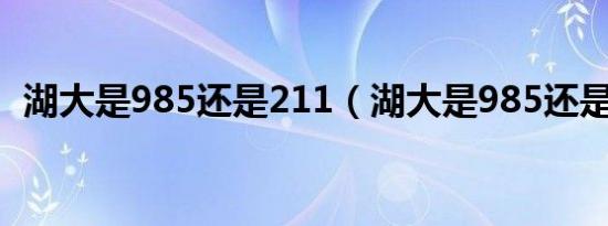 湖大是985还是211（湖大是985还是211）