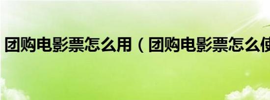 团购电影票怎么用（团购电影票怎么使用呢）