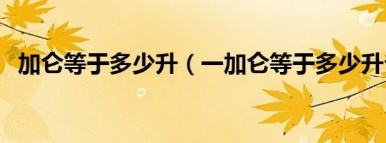 加仑等于多少升（一加仑等于多少升介绍）