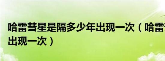 哈雷彗星是隔多少年出现一次（哈雷彗星几年出现一次）