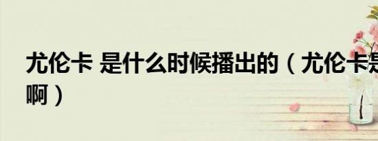 尤伦卡 是什么时候播出的（尤伦卡是讲什么啊）