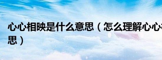 心心相映是什么意思（怎么理解心心相映的意思）