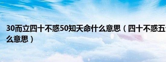 30而立四十不惑50知天命什么意思（四十不惑五十知天命什么意思）