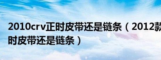 2010crv正时皮带还是链条（2012款crv是正时皮带还是链条）