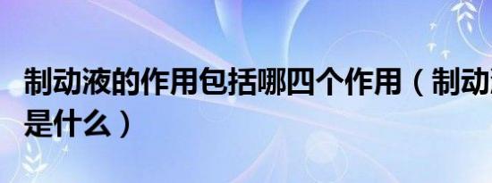 制动液的作用包括哪四个作用（制动液的作用是什么）